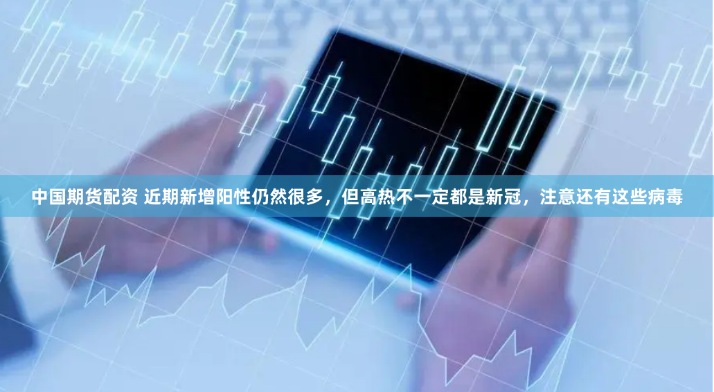 中国期货配资 近期新增阳性仍然很多，但高热不一定都是新冠，注意还有这些病毒