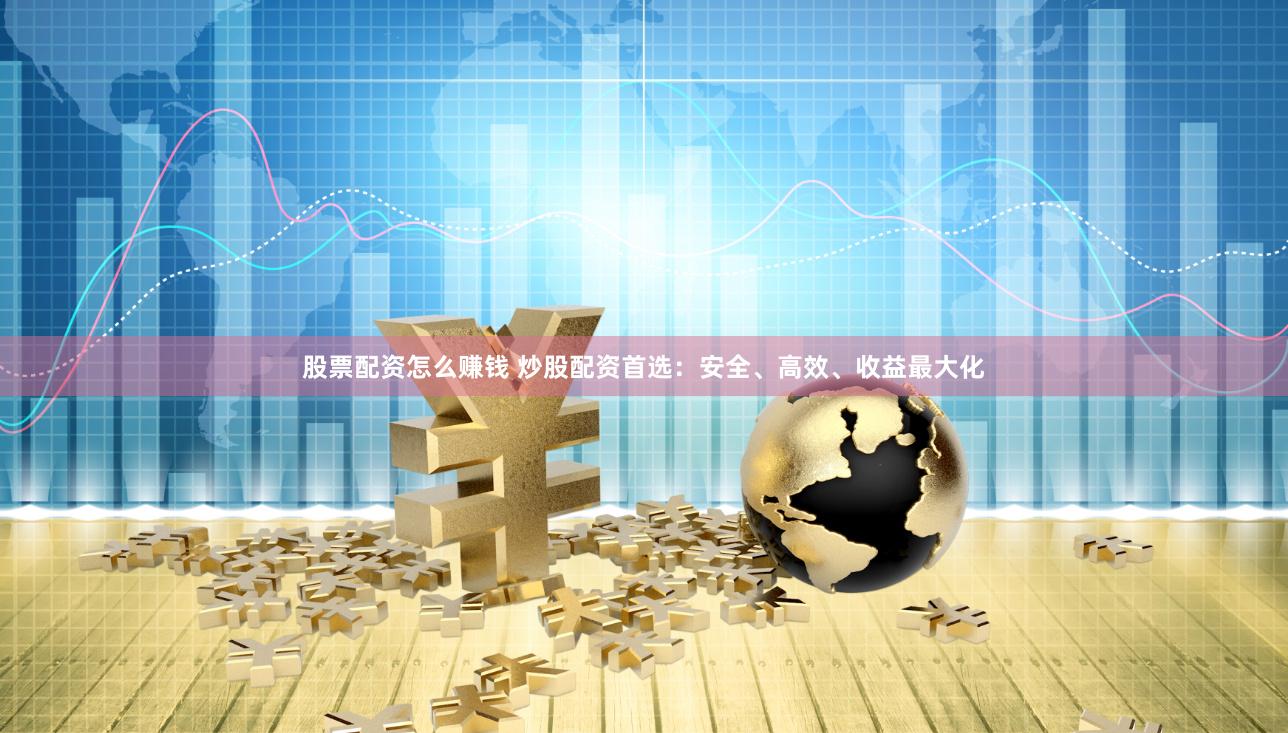 股票配资怎么赚钱 炒股配资首选：安全、高效、收益最大化