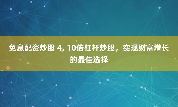 免息配资炒股 4. 10倍杠杆炒股，实现财富增长的最佳选择