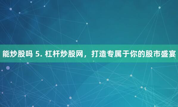 能炒股吗 5. 杠杆炒股网，打造专属于你的股市盛宴