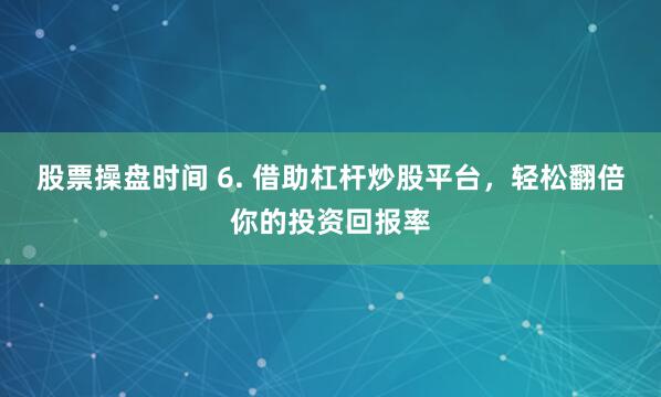股票操盘时间 6. 借助杠杆炒股平台，轻松翻倍你的投资回报率
