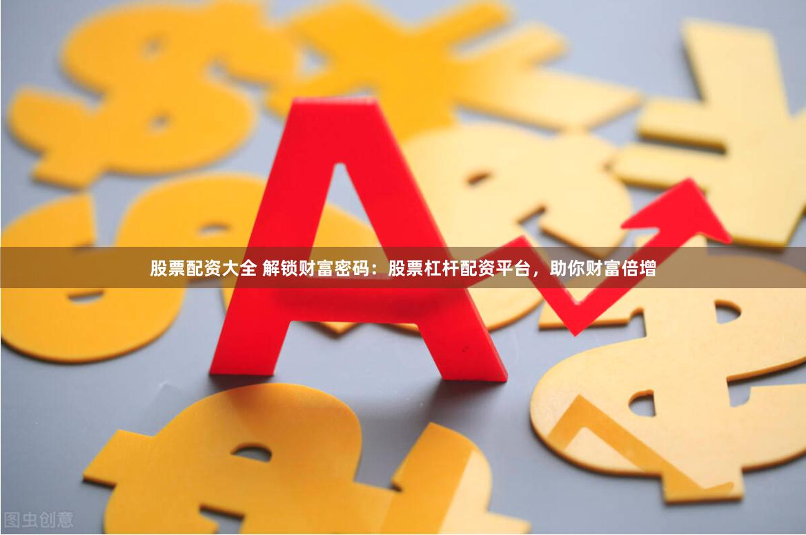 股票配资大全 解锁财富密码：股票杠杆配资平台，助你财富倍增