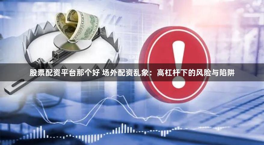 股票配资平台那个好 场外配资乱象：高杠杆下的风险与陷阱