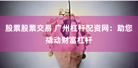 股票股票交易 广州杠杆配资网：助您撬动财富杠杆