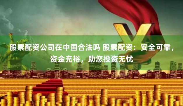 股票配资公司在中国合法吗 股票配资：安全可靠，资金充裕，助您投资无忧