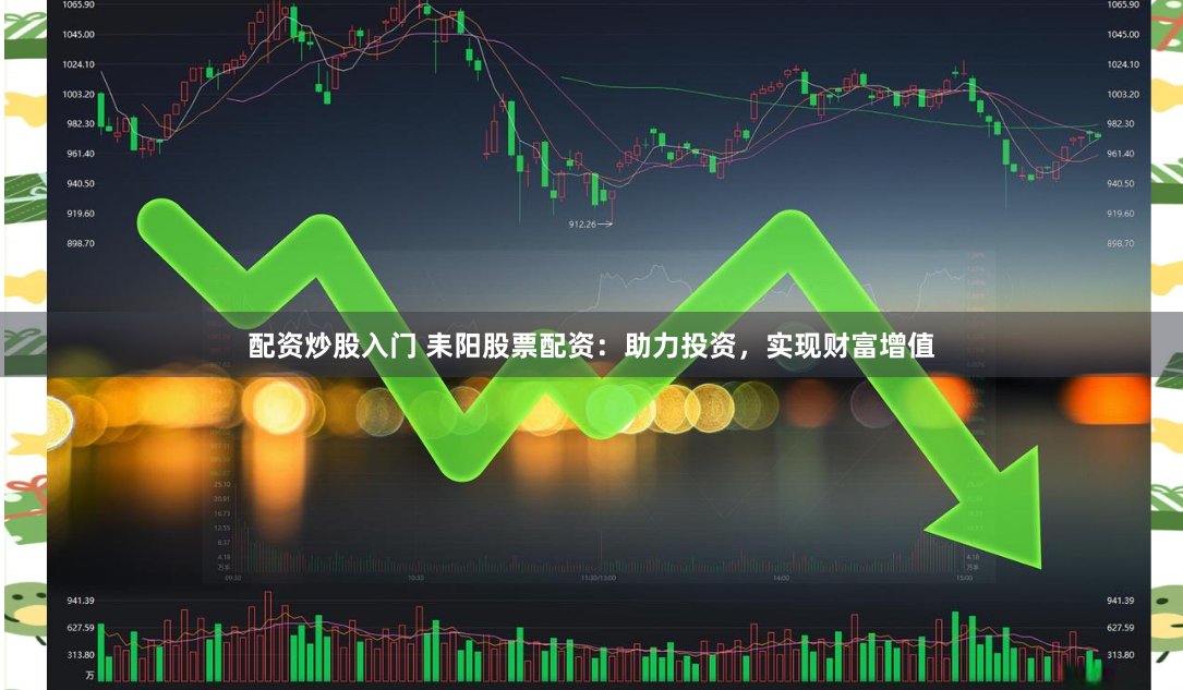 配资炒股入门 耒阳股票配资：助力投资，实现财富增值