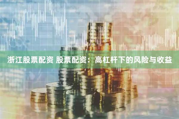 浙江股票配资 股票配资：高杠杆下的风险与收益
