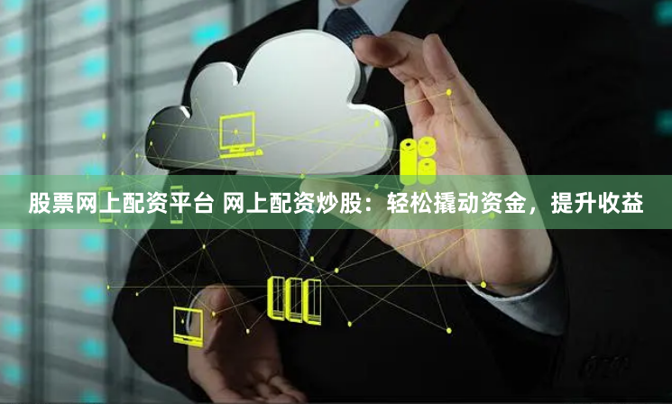 股票网上配资平台 网上配资炒股：轻松撬动资金，提升收益