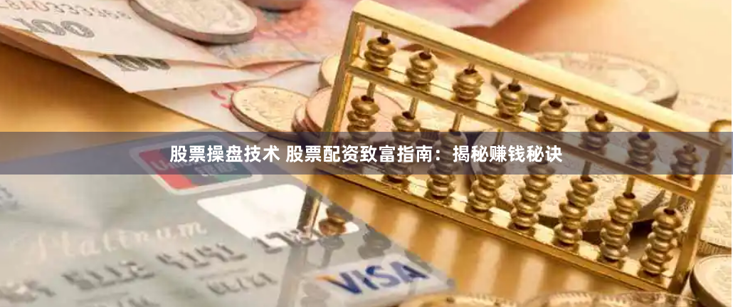 股票操盘技术 股票配资致富指南：揭秘赚钱秘诀