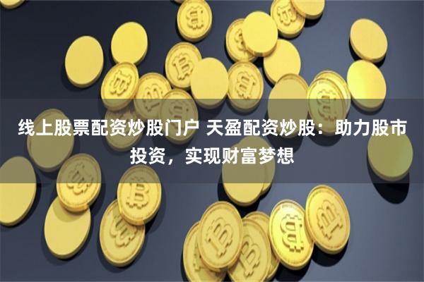 线上股票配资炒股门户 天盈配资炒股：助力股市投资，实现财富梦想