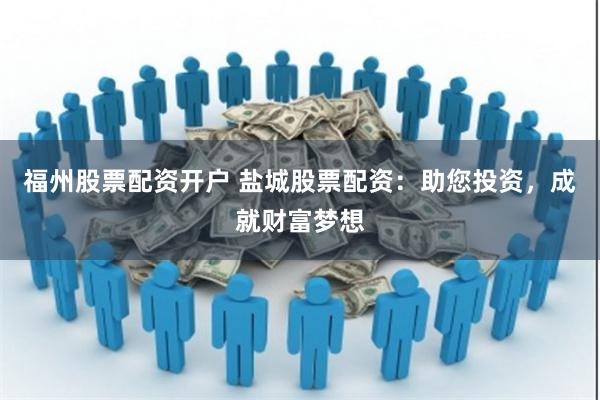 福州股票配资开户 盐城股票配资：助您投资，成就财富梦想