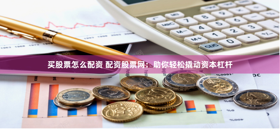 买股票怎么配资 配资股票网：助你轻松撬动资本杠杆
