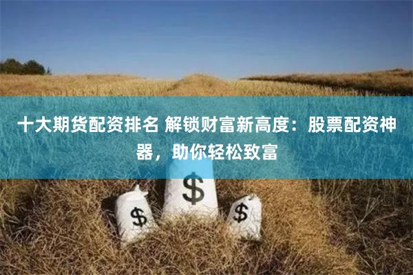 十大期货配资排名 解锁财富新高度：股票配资神器，助你轻松致富