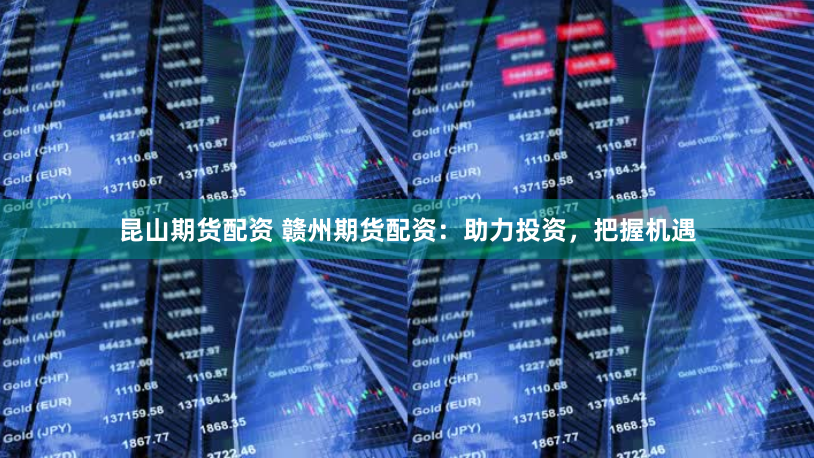 昆山期货配资 赣州期货配资：助力投资，把握机遇