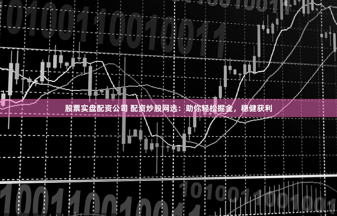 股票实盘配资公司 配资炒股网选：助你轻松掘金，稳健获利