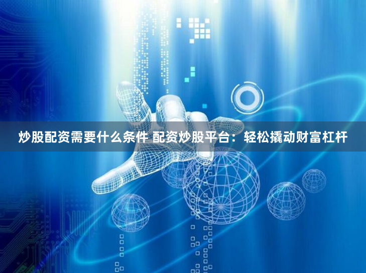 炒股配资需要什么条件 配资炒股平台：轻松撬动财富杠杆