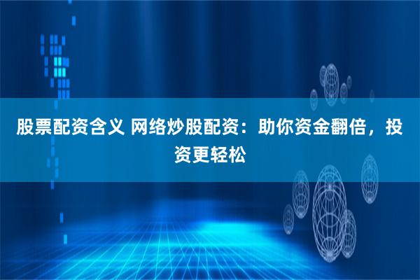股票配资含义 网络炒股配资：助你资金翻倍，投资更轻松