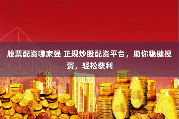 股票配资哪家强 正规炒股配资平台，助你稳健投资，轻松获利