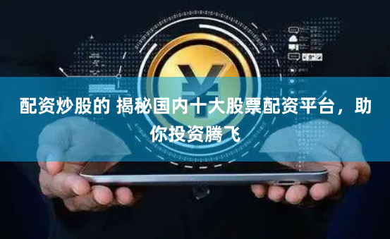 配资炒股的 揭秘国内十大股票配资平台，助你投资腾飞