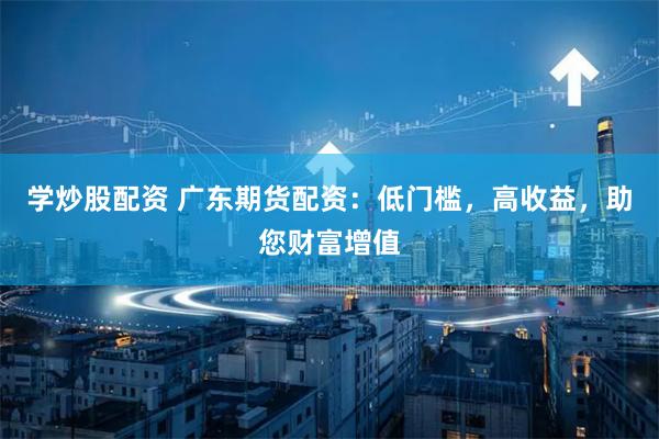学炒股配资 广东期货配资：低门槛，高收益，助您财富增值