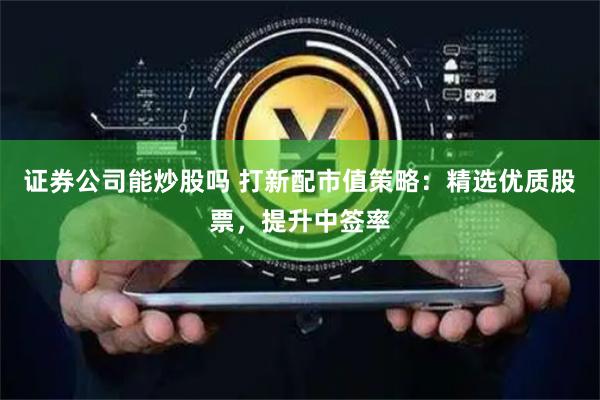 证券公司能炒股吗 打新配市值策略：精选优质股票，提升中签率