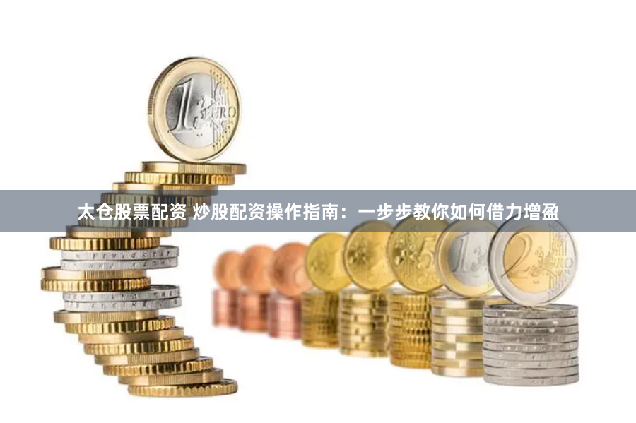太仓股票配资 炒股配资操作指南：一步步教你如何借力增盈