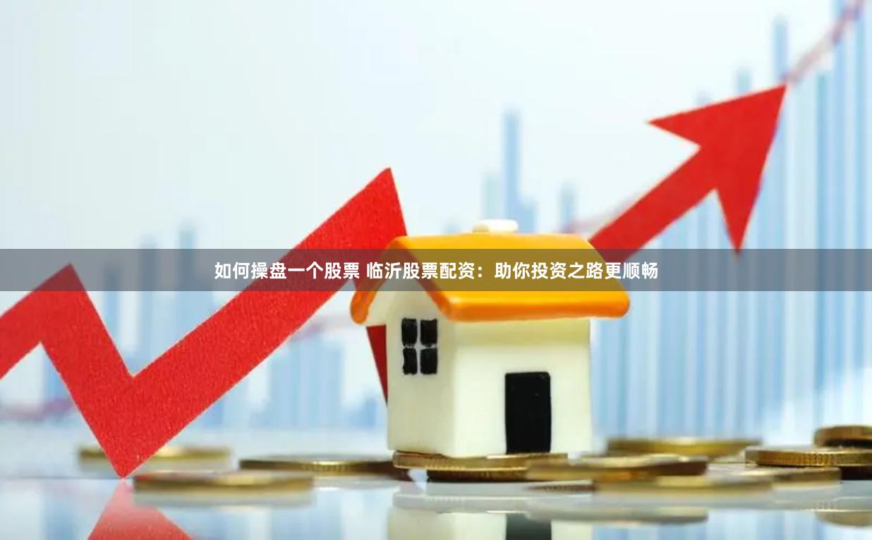 如何操盘一个股票 临沂股票配资：助你投资之路更顺畅