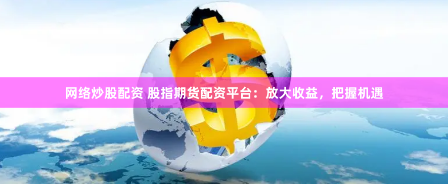 网络炒股配资 股指期货配资平台：放大收益，把握机遇