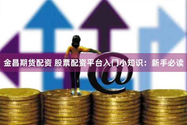 金昌期货配资 股票配资平台入门小知识：新手必读