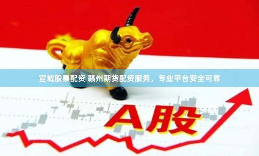 宣城股票配资 赣州期货配资服务，专业平台安全可靠