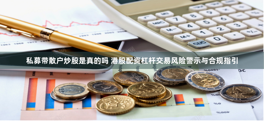 私募带散户炒股是真的吗 港股配资杠杆交易风险警示与合规指引