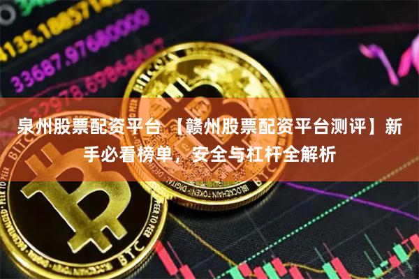 泉州股票配资平台 【赣州股票配资平台测评】新手必看榜单，安全与杠杆全解析