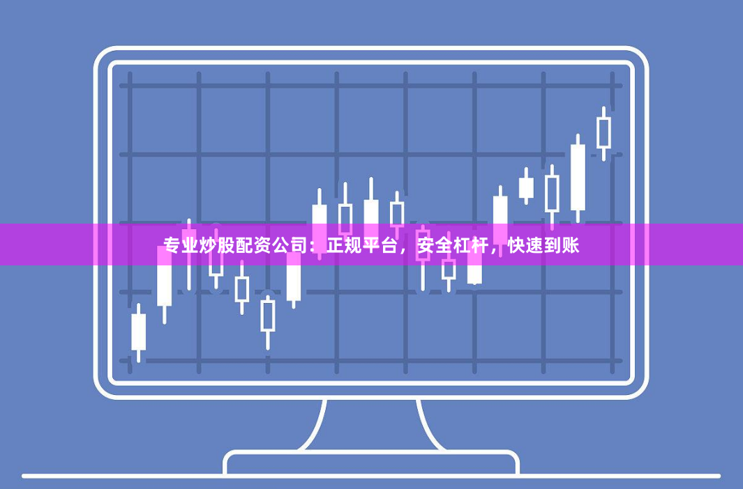 专业炒股配资公司：正规平台，安全杠杆，快速到账