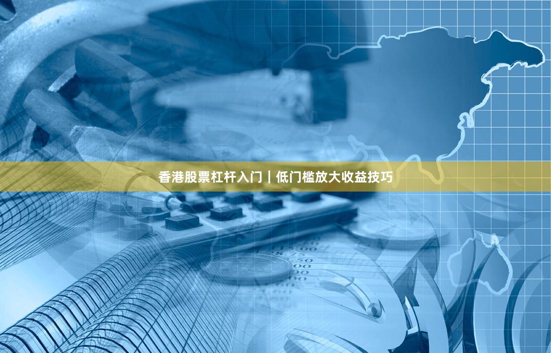 香港股票杠杆入门｜低门槛放大收益技巧